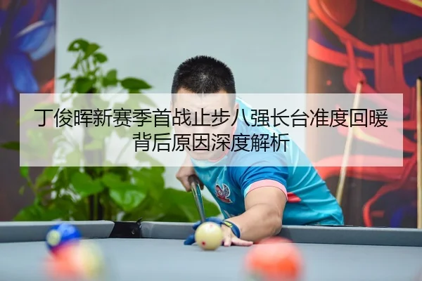 丁俊晖新赛季首战止步八强长台准度回暖背后原因深度解析（AYXSPORTS）