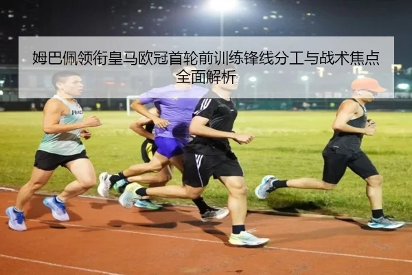 姆巴佩领衔皇马欧冠首轮前训练锋线分工与战术焦点全面解析（AYXSPORTS）